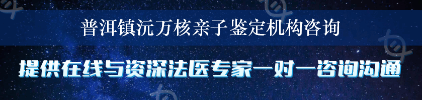 普洱镇沅万核亲子鉴定机构咨询